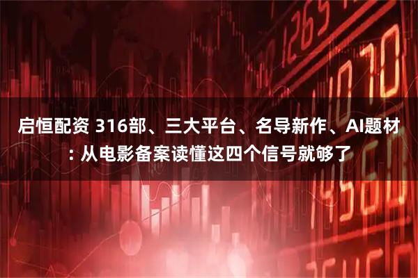 启恒配资 316部、三大平台、名导新作、AI题材: 从电影备案读懂这四个信号就够了