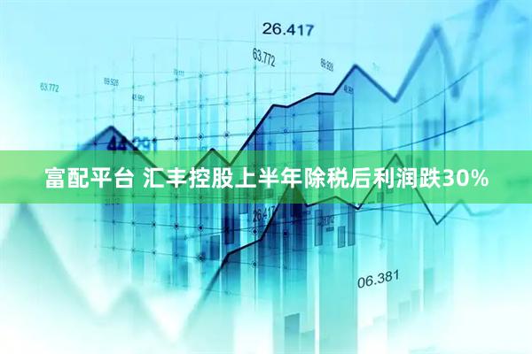 富配平台 汇丰控股上半年除税后利润跌30%