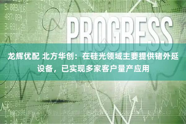 龙辉优配 北方华创：在硅光领域主要提供锗外延设备，已实现多家客户量产应用