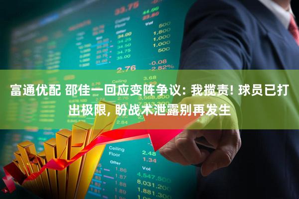 富通优配 邵佳一回应变阵争议: 我揽责! 球员已打出极限, 盼战术泄露别再发生