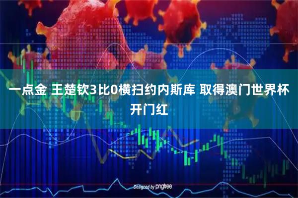 一点金 王楚钦3比0横扫约内斯库 取得澳门世界杯开门红