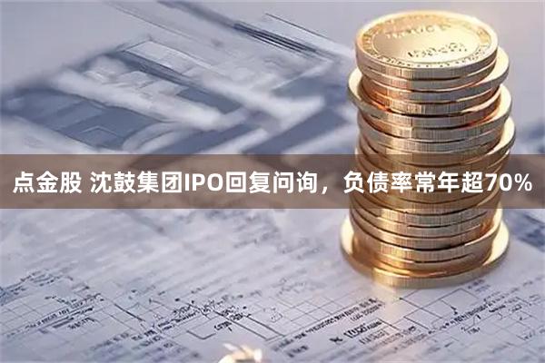 点金股 沈鼓集团IPO回复问询,负债率常年超70%