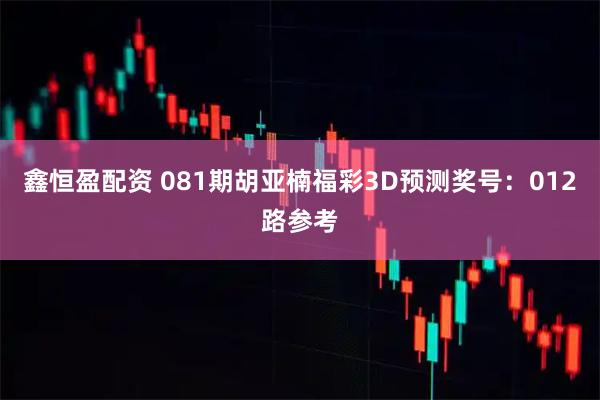 鑫恒盈配资 081期胡亚楠福彩3D预测奖号：012路参考