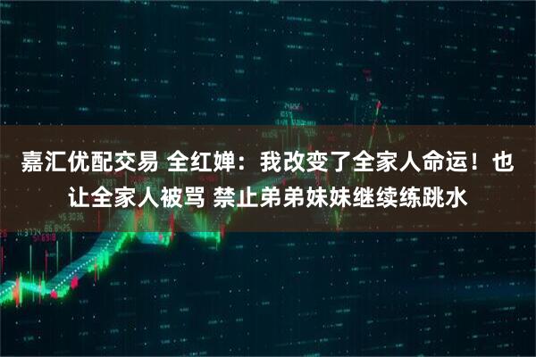 嘉汇优配交易 全红婵：我改变了全家人命运！也让全家人被骂 禁止弟弟妹妹继续练跳水