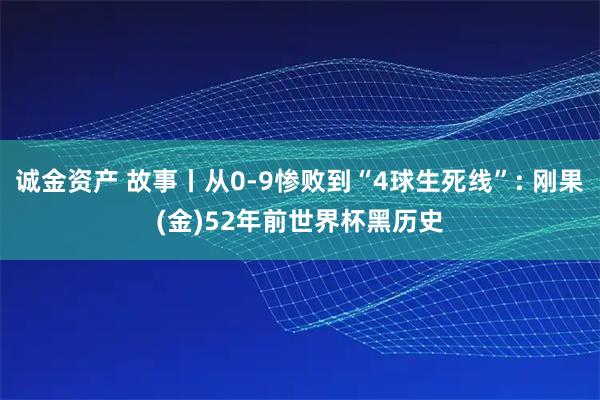 诚金资产 故事丨从0-9惨败到“4球生死线”: 刚果(金)52年前世界杯黑历史