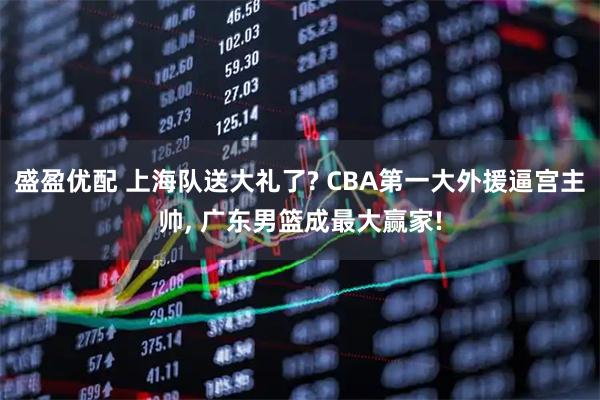 盛盈优配 上海队送大礼了? CBA第一大外援逼宫主帅, 广东男篮成最大赢家!