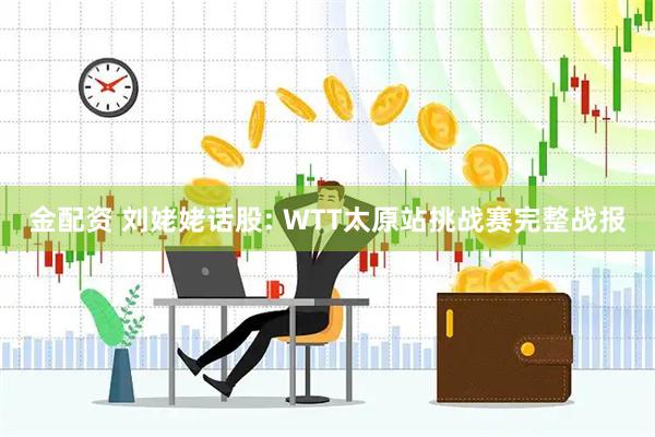 金配资 刘姥姥话股: WTT太原站挑战赛完整战报