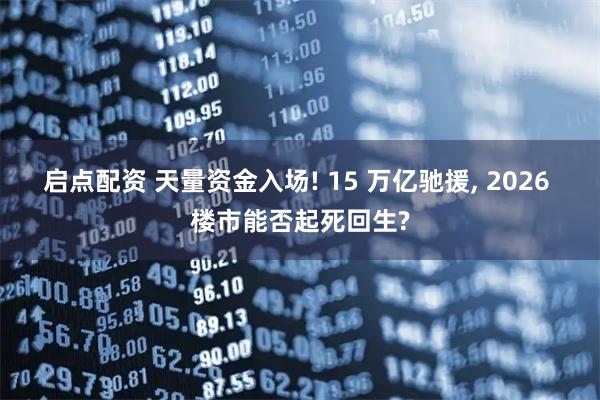 启点配资 天量资金入场! 15 万亿驰援, 2026 楼市能否起死回生?