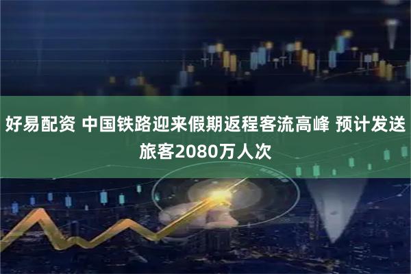 好易配资 中国铁路迎来假期返程客流高峰 预计发送旅客2080万人次