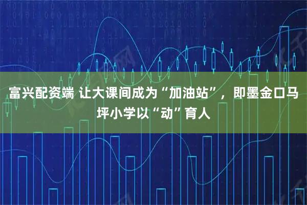 富兴配资端 让大课间成为“加油站”，即墨金口马坪小学以“动”育人